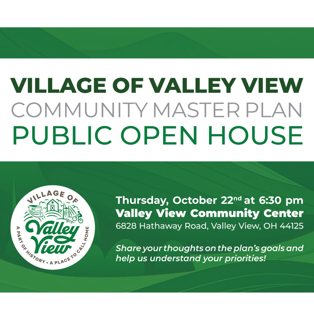 Village of Valley View Master Plan Public Open House: Thursday, October 22 at 6:30 p.m. at the Valley View Community Center, 6828 Hathaway Road, Valley View OH 44125. Share your thoughts on the plan's goals and help us understand your priorities!